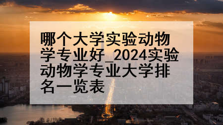 哪个大学实验动物学专业好_2024实验动物学专业大学排名一览表