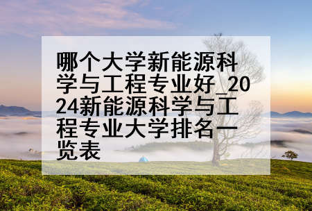 哪个大学新能源科学与工程专业好_2024新能源科学与工程专业大学排名一览表