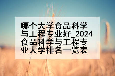 哪个大学食品科学与工程专业好_2024食品科学与工程专业大学排名一览表