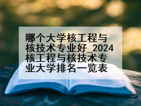 哪个大学核工程与核技术专业好_2024核工程与核技术专业大学排名一览表
