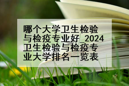 哪个大学卫生检验与检疫专业好_2024卫生检验与检疫专业大学排名一览表