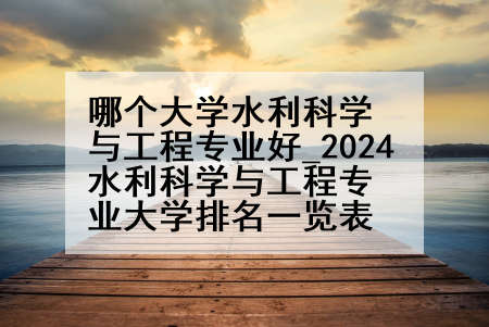 哪个大学水利科学与工程专业好_2024水利科学与工程专业大学排名一览表