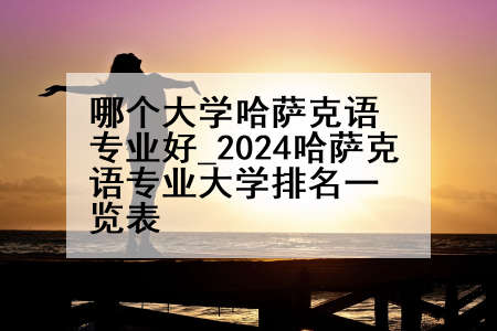哪个大学哈萨克语专业好_2024哈萨克语专业大学排名一览表