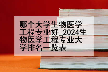 哪个大学生物医学工程专业好_2024生物医学工程专业大学排名一览表