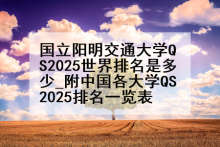 国立阳明交通大学QS2025世界排名是多少_附中国各大学QS2025排名一览表