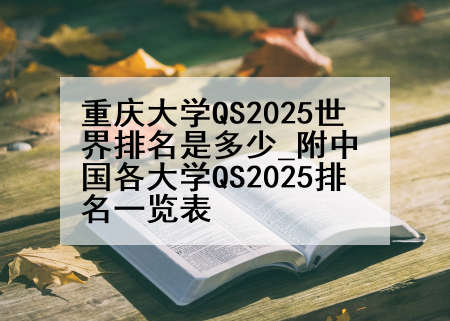 重庆大学QS2025世界排名是多少_附中国各大学QS2025排名一览表