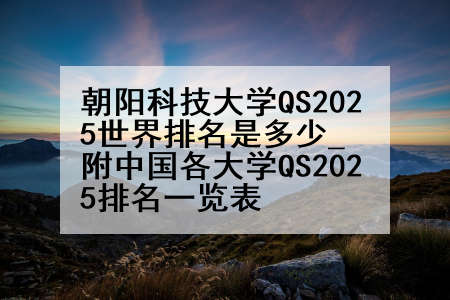 朝阳科技大学QS2025世界排名是多少_附中国各大学QS2025排名一览表