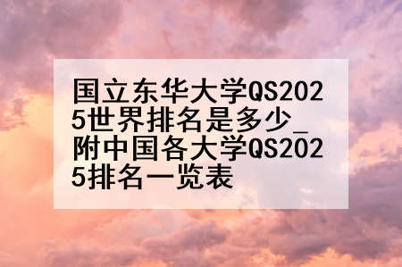国立东华大学QS2025世界排名是多少_附中国各大学QS2025排名一览表