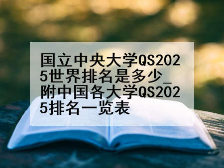 国立中央大学QS2025世界排名是多少_附中国各大学QS2025排名一览表