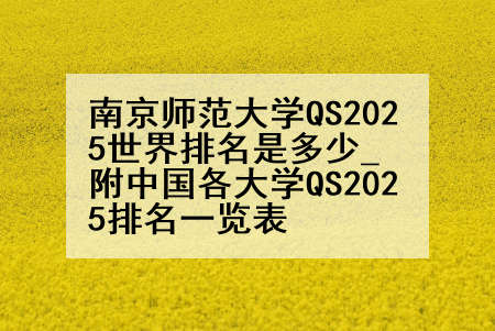 南京师范大学QS2025世界排名是多少_附中国各大学QS2025排名一览表