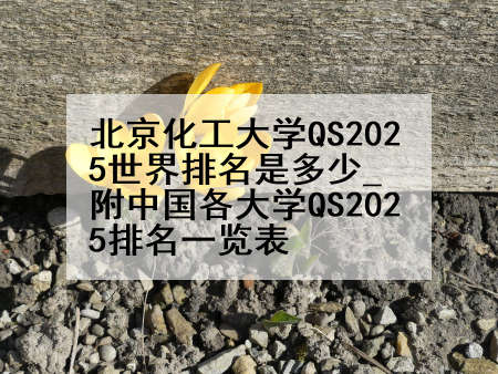 北京化工大学QS2025世界排名是多少_附中国各大学QS2025排名一览表