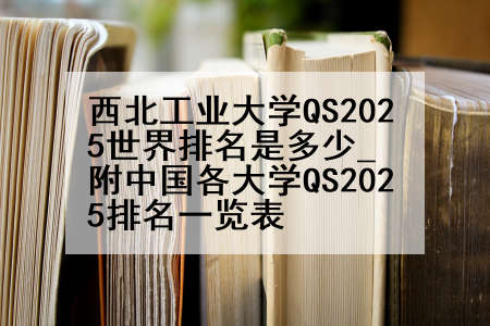 西北工业大学QS2025世界排名是多少_附中国各大学QS2025排名一览表