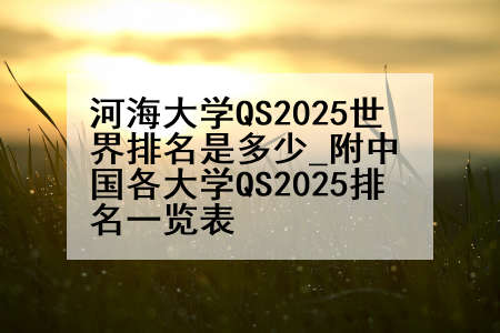 河海大学QS2025世界排名是多少_附中国各大学QS2025排名一览表