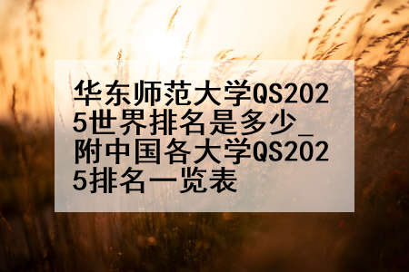 华东师范大学QS2025世界排名是多少_附中国各大学QS2025排名一览表