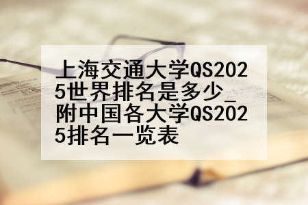 上海交通大学QS2025世界排名是多少_附中国各大学QS2025排名一览表
