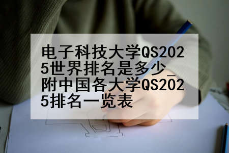 电子科技大学QS2025世界排名是多少_附中国各大学QS2025排名一览表