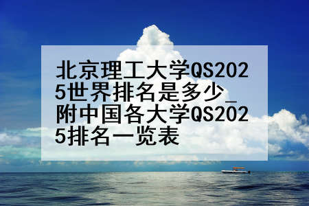 北京理工大学QS2025世界排名是多少_附中国各大学QS2025排名一览表