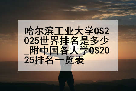 哈尔滨工业大学QS2025世界排名是多少_附中国各大学QS2025排名一览表