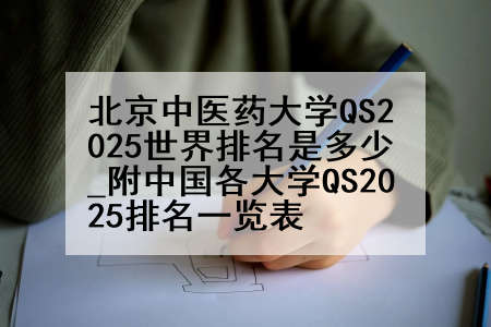 北京中医药大学QS2025世界排名是多少_附中国各大学QS2025排名一览表