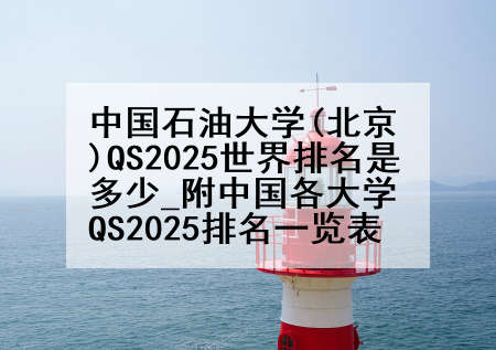 中国石油大学(北京)QS2025世界排名是多少_附中国各大学QS2025排名一览表
