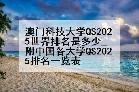 澳门科技大学QS2025世界排名是多少_附中国各大学QS2025排名一览表