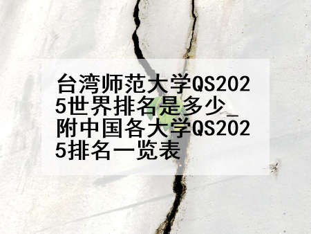 台湾师范大学QS2025世界排名是多少_附中国各大学QS2025排名一览表