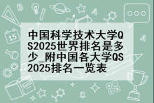 中国科学技术大学QS2025世界排名是多少_附中国各大学QS2025排名一览表