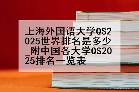 上海外国语大学QS2025世界排名是多少_附中国各大学QS2025排名一览表