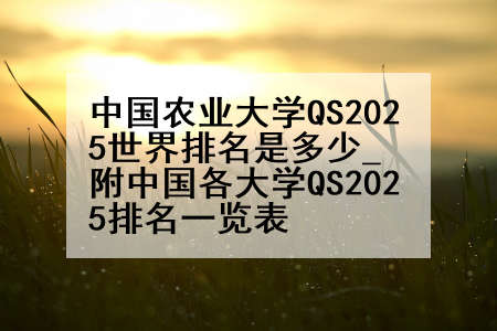 中国农业大学QS2025世界排名是多少_附中国各大学QS2025排名一览表