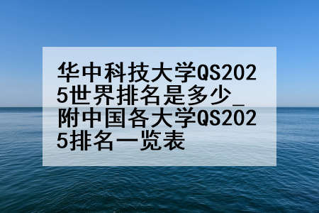 华中科技大学QS2025世界排名是多少_附中国各大学QS2025排名一览表