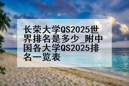 长荣大学QS2025世界排名是多少_附中国各大学QS2025排名一览表