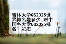 吉林大学QS2025世界排名是多少_附中国各大学QS2025排名一览表
