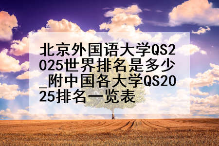 北京外国语大学QS2025世界排名是多少_附中国各大学QS2025排名一览表