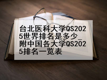 台北医科大学QS2025世界排名是多少_附中国各大学QS2025排名一览表