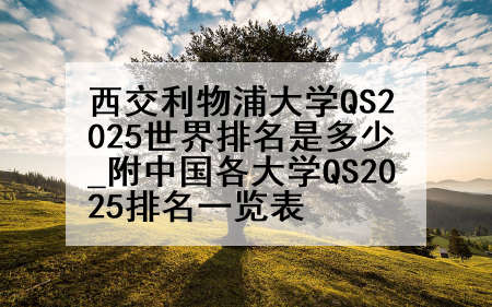 西交利物浦大学QS2025世界排名是多少_附中国各大学QS2025排名一览表