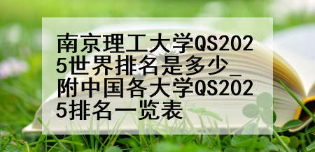 南京理工大学QS2025世界排名是多少_附中国各大学QS2025排名一览表