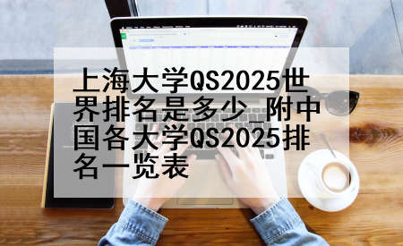 上海大学QS2025世界排名是多少_附中国各大学QS2025排名一览表