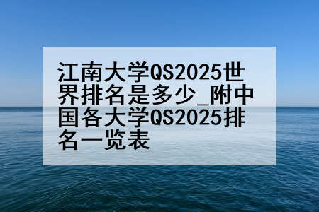 江南大学QS2025世界排名是多少_附中国各大学QS2025排名一览表