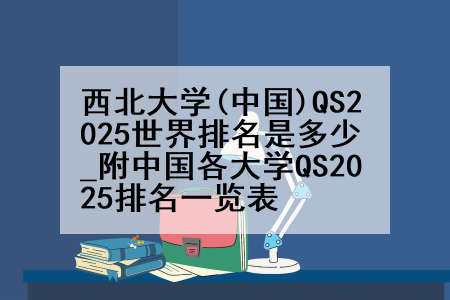 西北大学(中国)QS2025世界排名是多少_附中国各大学QS2025排名一览表