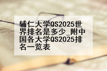 辅仁大学QS2025世界排名是多少_附中国各大学QS2025排名一览表