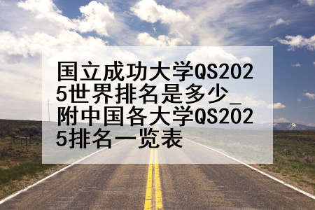 国立成功大学QS2025世界排名是多少_附中国各大学QS2025排名一览表