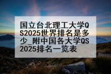 国立台北理工大学QS2025世界排名是多少_附中国各大学QS2025排名一览表