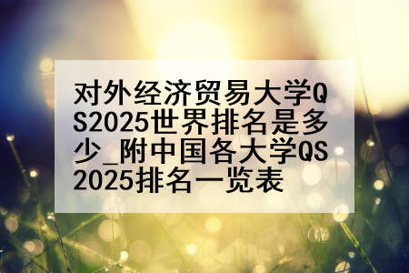 对外经济贸易大学QS2025世界排名是多少_附中国各大学QS2025排名一览表