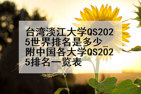 台湾淡江大学QS2025世界排名是多少_附中国各大学QS2025排名一览表