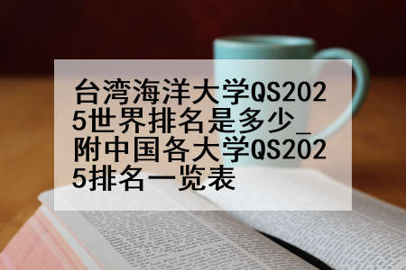 台湾海洋大学QS2025世界排名是多少_附中国各大学QS2025排名一览表