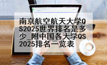 南京航空航天大学QS2025世界排名是多少_附中国各大学QS2025排名一览表