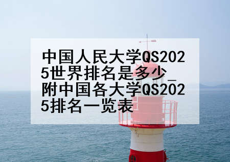 中国人民大学QS2025世界排名是多少_附中国各大学QS2025排名一览表