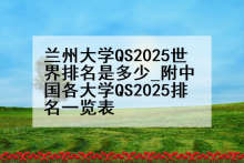 兰州大学QS2025世界排名是多少_附中国各大学QS2025排名一览表