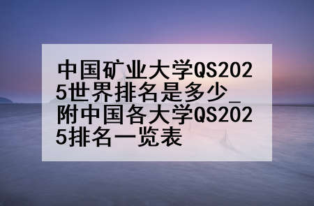 中国矿业大学QS2025世界排名是多少_附中国各大学QS2025排名一览表