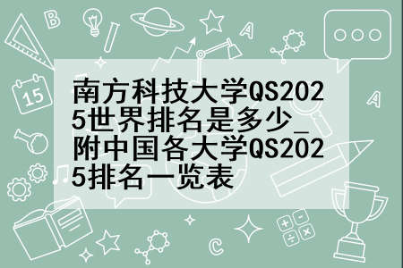 南方科技大学QS2025世界排名是多少_附中国各大学QS2025排名一览表